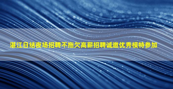 湛江日结夜场招聘不拖欠高薪招聘诚邀优秀模特参加